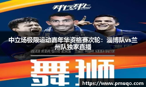 中立场极限运动嘉年华资格赛次轮：淄博队vs兰州队独家直播