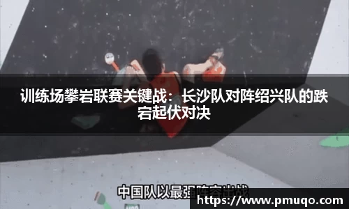 训练场攀岩联赛关键战：长沙队对阵绍兴队的跌宕起伏对决