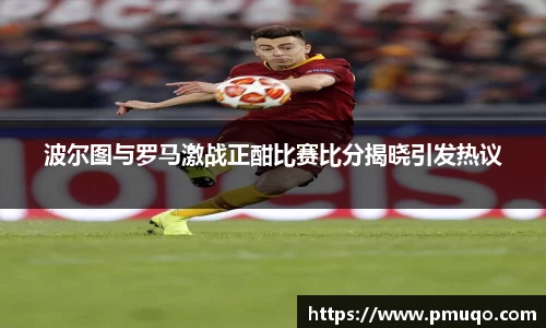 波尔图与罗马激战正酣比赛比分揭晓引发热议