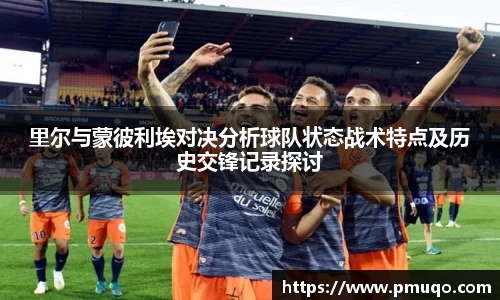 里尔与蒙彼利埃对决分析球队状态战术特点及历史交锋记录探讨